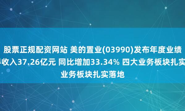 股票正规配资网站 美的置业(03990)发布年度业绩 取得收入37.26亿元 同比增加33.34% 四大业务板块扎实落地