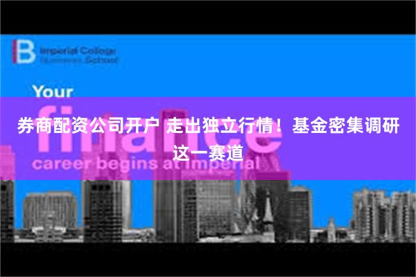 券商配资公司开户 走出独立行情！基金密集调研这一赛道