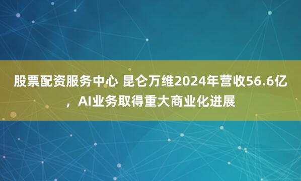 股票配资服务中心 昆仑万维2024年营收56.6亿，AI业务取得重大商业化进展
