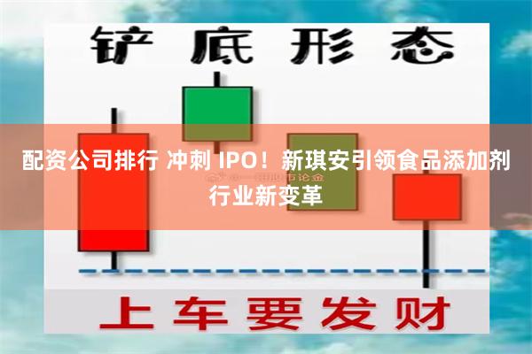 配资公司排行 冲刺 IPO！新琪安引领食品添加剂行业新变革