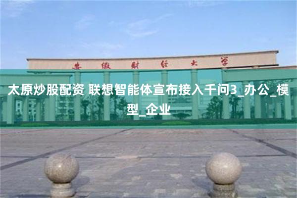 太原炒股配资 联想智能体宣布接入千问3_办公_模型_企业