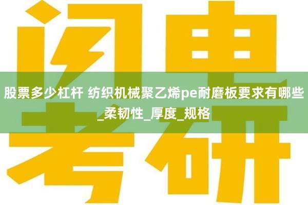 股票多少杠杆 纺织机械聚乙烯pe耐磨板要求有哪些_柔韧性_厚度_规格