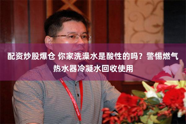 配资炒股爆仓 你家洗澡水是酸性的吗？警惕燃气热水器冷凝水回收使用