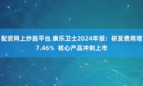 配资网上炒股平台 康乐卫士2024年报：研发费用增7.46%  核心产品冲刺上市