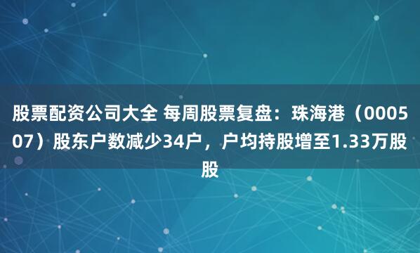 股票配资公司大全 每周股票复盘：珠海港（000507）股东户数减少34户，户均持股增至1.33万股
