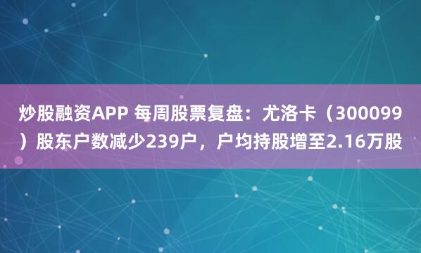 炒股融资APP 每周股票复盘：尤洛卡（300099）股东户数减少239户，户均持股增至2.16万股
