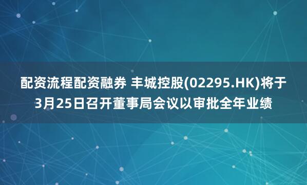 配资流程配资融券 丰城控股(02295.HK)将于3月25日召开董事局会议以审批全年业绩