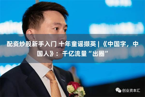 配资炒股新手入门 十年童谣撷英 | 《中国字，中国人》：千亿流量“出圈”