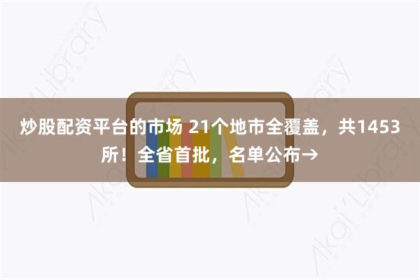 炒股配资平台的市场 21个地市全覆盖，共1453所！全省首批，名单公布→