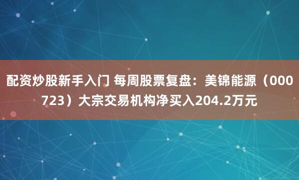 配资炒股新手入门 每周股票复盘：美锦能源（000723）大宗交易机构净买入204.2万元