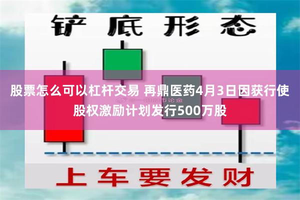 股票怎么可以杠杆交易 再鼎医药4月3日因获行使股权激励计划发行500万股