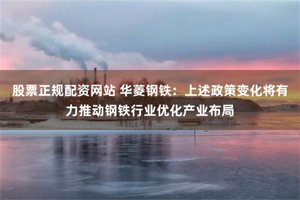 股票正规配资网站 华菱钢铁：上述政策变化将有力推动钢铁行业优化产业布局