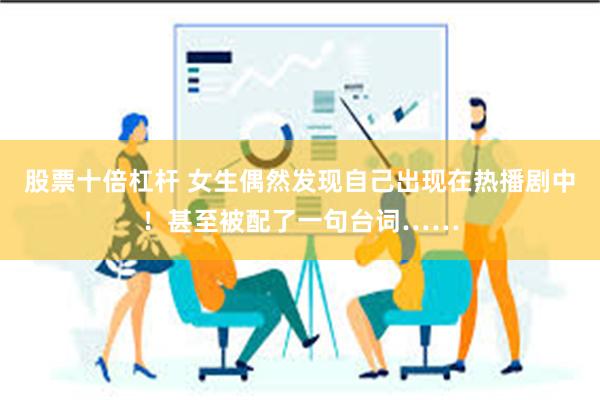 股票十倍杠杆 女生偶然发现自己出现在热播剧中！甚至被配了一句台词……