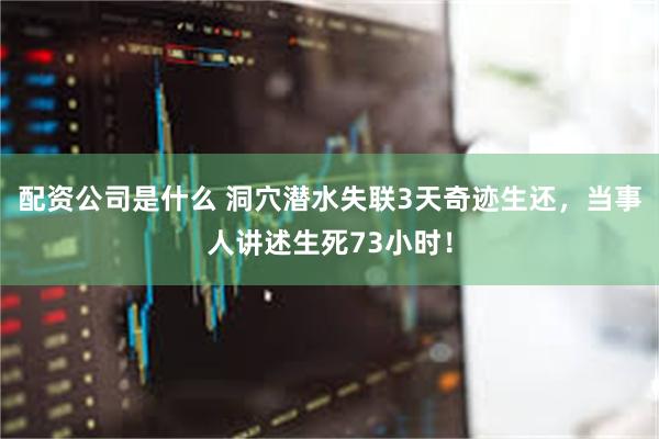 配资公司是什么 洞穴潜水失联3天奇迹生还，当事人讲述生死73小时！