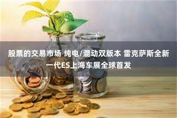股票的交易市场 纯电/混动双版本 雷克萨斯全新一代ES上海车展全球首发