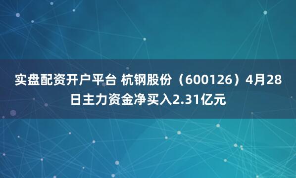 实盘配资开户平台 杭钢股份（600126）4月28日主力资金净买入2.31亿元