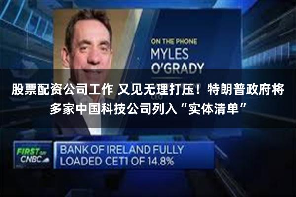 股票配资公司工作 又见无理打压！特朗普政府将多家中国科技公司列入“实体清单”