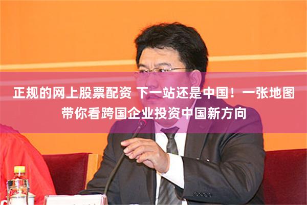 正规的网上股票配资 下一站还是中国！一张地图带你看跨国企业投资中国新方向