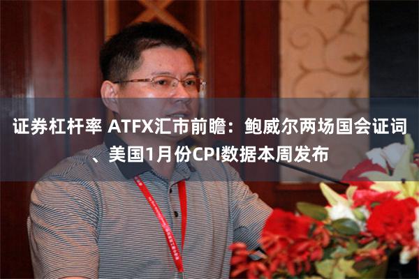 证券杠杆率 ATFX汇市前瞻：鲍威尔两场国会证词、美国1月份CPI数据本周发布