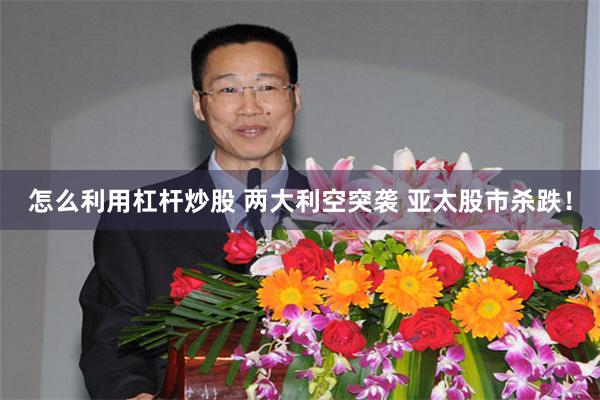 怎么利用杠杆炒股 两大利空突袭 亚太股市杀跌！