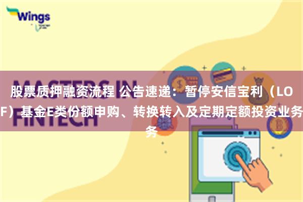 股票质押融资流程 公告速递：暂停安信宝利（LOF）基金E类份额申购、转换转入及定期定额投资业务