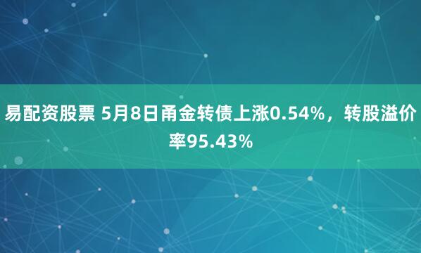 易配资股票 5月8日甬金转债上涨0.54%，转股溢价率95.43%