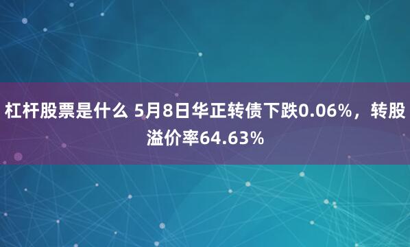 杠杆股票是什么 5月8日华正转债下跌0.06%，转股溢价率64.63%