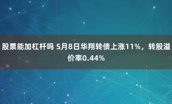 股票能加杠杆吗 5月8日华翔转债上涨11%，转股溢价率0.44%