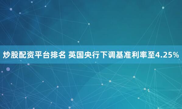 炒股配资平台排名 英国央行下调基准利率至4.25%