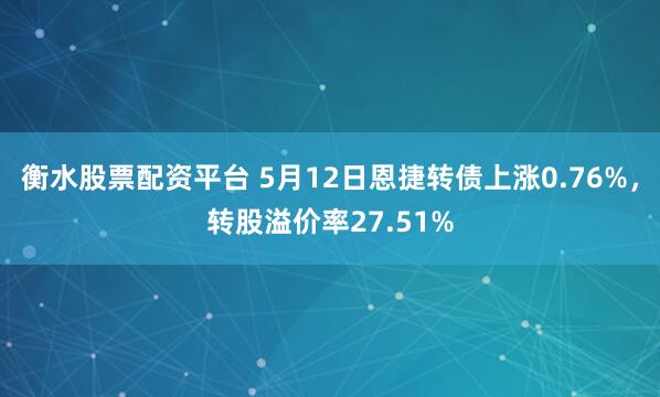 衡水股票配资平台 5月12日恩捷转债上涨0.76%，转股溢价率27.51%