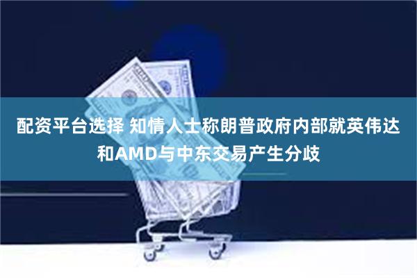 配资平台选择 知情人士称朗普政府内部就英伟达和AMD与中东交易产生分歧