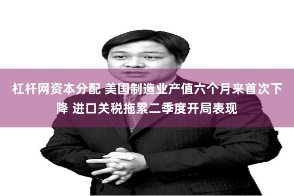 杠杆网资本分配 美国制造业产值六个月来首次下降 进口关税拖累二季度开局表现