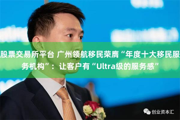 股票交易所平台 广州领航移民荣膺“年度十大移民服务机构”：让客户有“Ultra级的服务感”