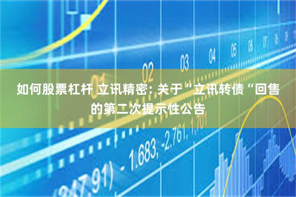 如何股票杠杆 立讯精密: 关于“立讯转债“回售的第二次提示性公告