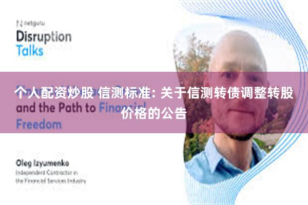 个人配资炒股 信测标准: 关于信测转债调整转股价格的公告