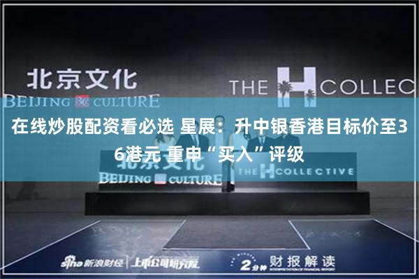 在线炒股配资看必选 星展：升中银香港目标价至36港元 重申“买入”评级