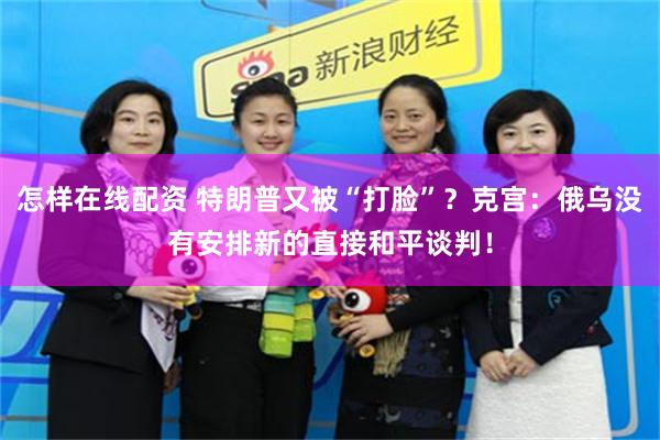 怎样在线配资 特朗普又被“打脸”？克宫：俄乌没有安排新的直接和平谈判！