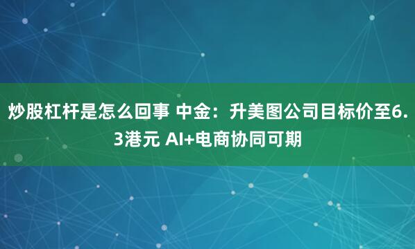 炒股杠杆是怎么回事 中金：升美图公司目标价至6.3港元 AI+电商协同可期