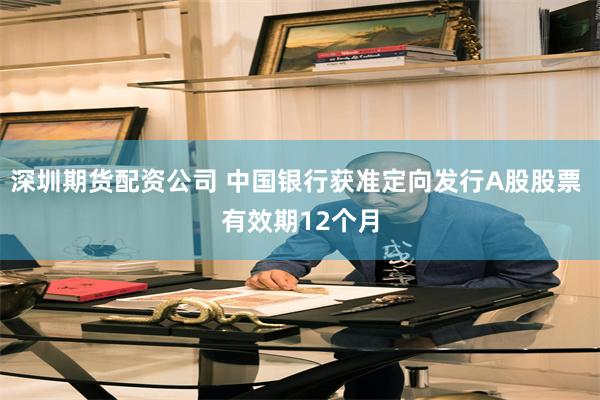 深圳期货配资公司 中国银行获准定向发行A股股票 有效期12个月