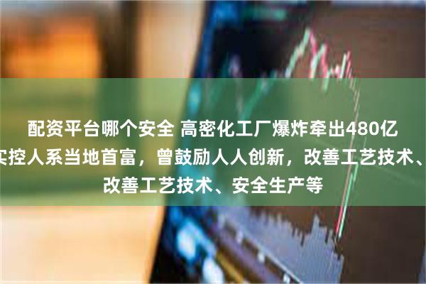 配资平台哪个安全 高密化工厂爆炸牵出480亿A股公司，实控人系当地首富，曾鼓励人人创新，改善工艺技术、安全生产等