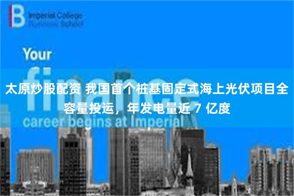 太原炒股配资 我国首个桩基固定式海上光伏项目全容量投运，年发电量近 7 亿度