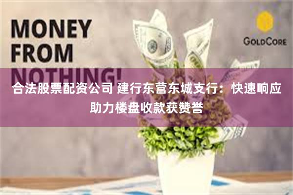 合法股票配资公司 建行东营东城支行：快速响应助力楼盘收款获赞誉