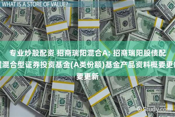专业炒股配资 招商瑞阳混合A: 招商瑞阳股债配置混合型证券投资基金(A类份额)基金产品资料概要更新