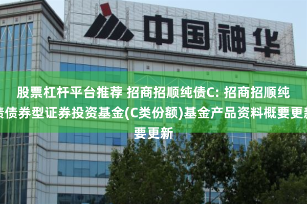 股票杠杆平台推荐 招商招顺纯债C: 招商招顺纯债债券型证券投资基金(C类份额)基金产品资料概要更新