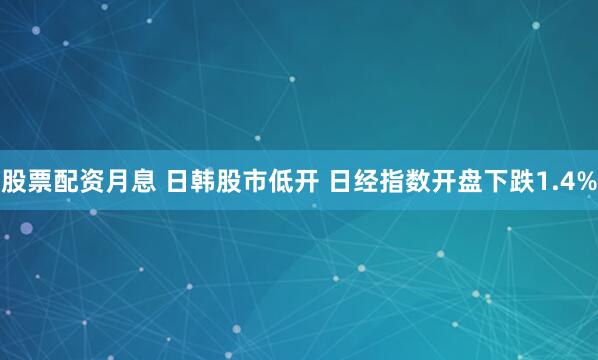 股票配资月息 日韩股市低开 日经指数开盘下跌1.4%
