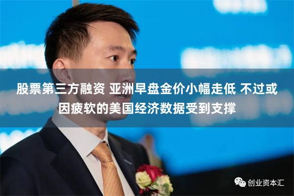 股票第三方融资 亚洲早盘金价小幅走低 不过或因疲软的美国经济数据受到支撑