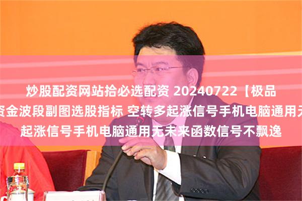炒股配资网站拾必选配资 20240722【极品指标】【多空资金】资金波段副图选股指标 空转多起涨信号手机电脑通用无未来函数信号不飘逸