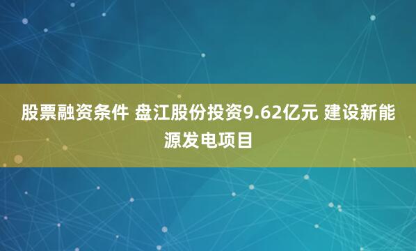股票融资条件 盘江股份投资9.62亿元 建设新能源发电项目