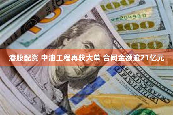 港股配资 中油工程再获大单 合同金额逾21亿元