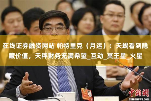 在线证劵融资网站 帕特里克（月运）：天蝎看到隐藏价值，天秤财务充满希望_互动_冥王星_火星